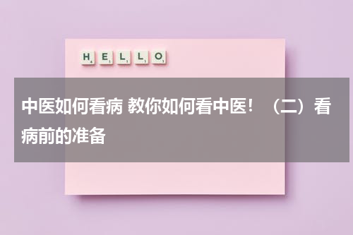 中医如何看病 教你如何看中医！（二）看病前的准备