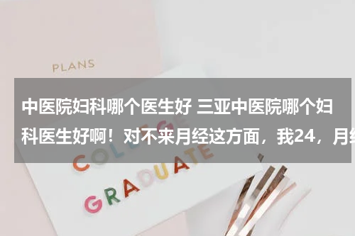 中医院妇科哪个医生好 三亚中医院哪个妇科医生好啊！对不来月经这方面，我24，月经失调