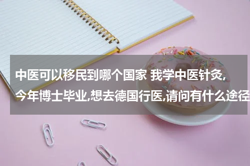 中医可以移民到哪个国家 我学中医针灸,今年博士毕业,想去德国行医,请问有什么途径可以选择?签证会否因为有移民倾向而被拒绝?