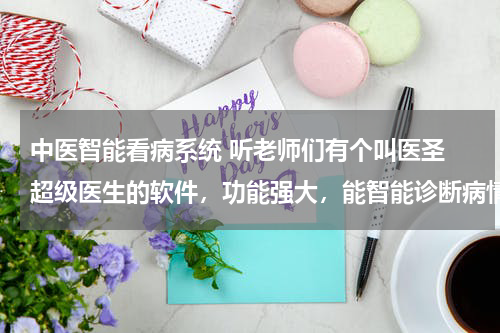 中医智能看病系统 听老师们有个叫医圣 超级医生的软件，功能强大，能智能诊断病情，有没有相关人事能详细的讲解一下？