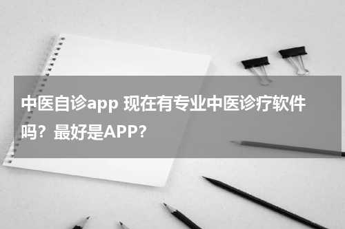 中医自诊app 现在有专业中医诊疗软件吗？最好是APP？