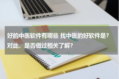 好的中医软件有哪些 找中医的好软件是？对此，是否做过相关了解？