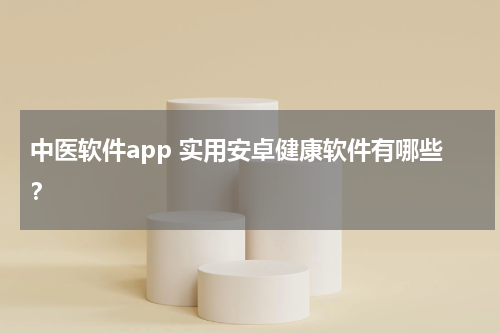 中医软件app 实用安卓健康软件有哪些？