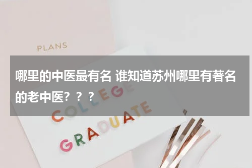 哪里的中医最有名 谁知道苏州哪里有著名的老中医？？？