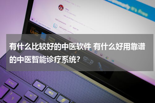 有什么比较好的中医软件 有什么好用靠谱的中医智能诊疗系统？