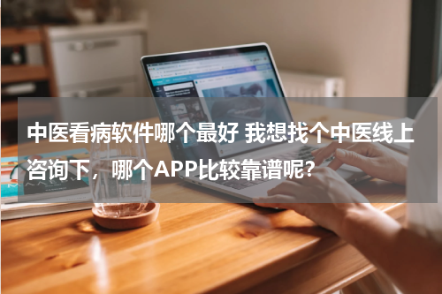 中医看病软件哪个最好 我想找个中医线上咨询下，哪个APP比较靠谱呢？