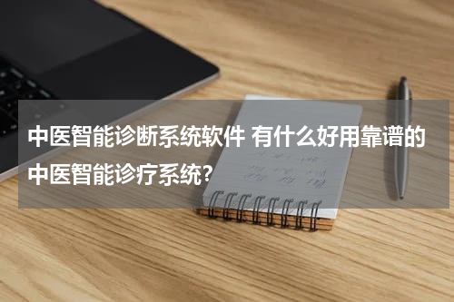 中医智能诊断系统软件 有什么好用靠谱的中医智能诊疗系统？