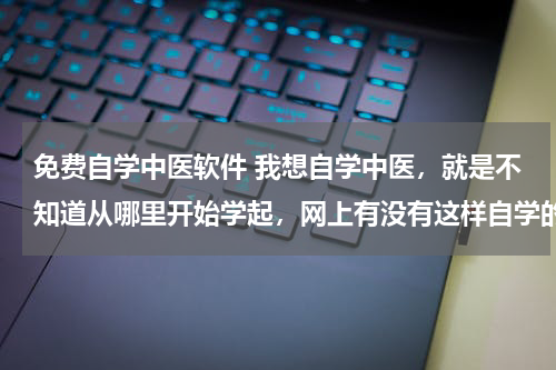 免费自学中医软件 我想自学中医，就是不知道从哪里开始学起，网上有没有这样自学的平台。