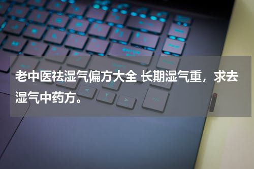 老中医祛湿气偏方大全 长期湿气重，求去湿气中药方。