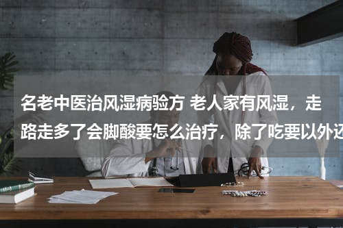 名老中医治风湿病验方 老人家有风湿，走路走多了会脚酸要怎么治疗，除了吃要以外还有什么更好的办法吗？