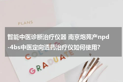 智能中医诊断治疗仪器 南京炮苑产npd-4bs中医定向透药治疗仪如何使用?