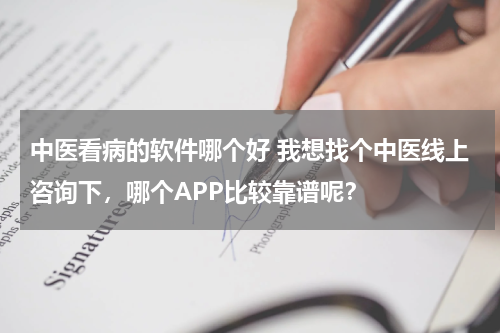 中医看病的软件哪个好 我想找个中医线上咨询下，哪个APP比较靠谱呢？
