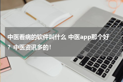中医看病的软件叫什么 中医app那个好？中医资讯多的！