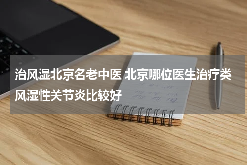 治风湿北京名老中医 北京哪位医生治疗类风湿性关节炎比较好