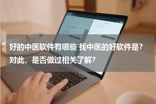 好的中医软件有哪些 找中医的好软件是？对此，是否做过相关了解？