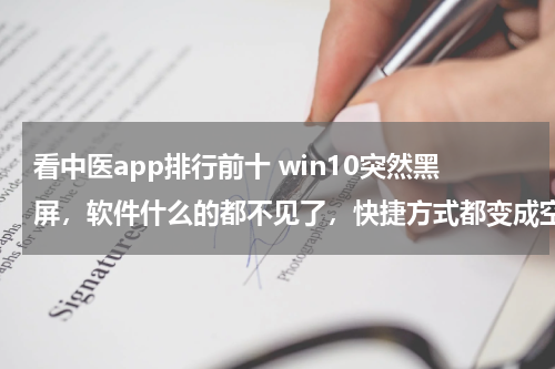 看中医app排行前十 win10突然黑屏，软件什么的都不见了，快捷方式都变成空白。在黑屏之前在开着迅雷在下东西的前提下播