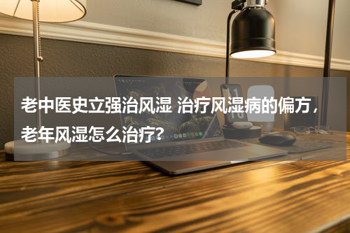 老中医史立强治风湿 治疗风湿病的偏方，老年风湿怎么治疗?