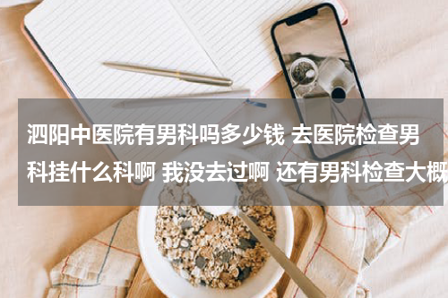 泗阳中医院有男科吗多少钱 去医院检查男科挂什么科啊 我没去过啊 还有男科检查大概得多少钱啊