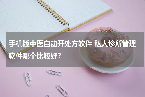手机版中医自动开处方软件 私人诊所管理软件哪个比较好？