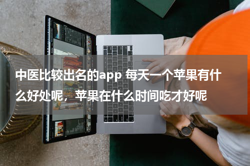 中医比较出名的app 每天一个苹果有什么好处呢，苹果在什么时间吃才好呢
