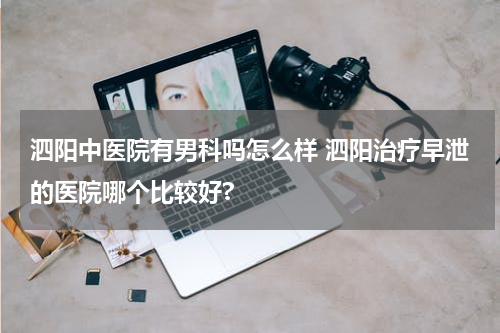 泗阳中医院有男科吗怎么样 泗阳治疗早泄的医院哪个比较好?