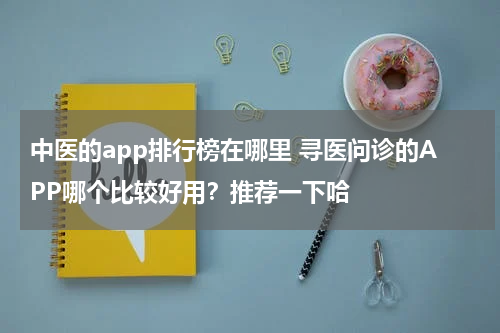 中医的app排行榜在哪里 寻医问诊的APP哪个比较好用？推荐一下哈