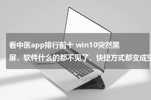 看中医app排行前十 win10突然黑屏，软件什么的都不见了，快捷方式都变成空白。在黑屏之前在开着迅雷在下东西的前提下播