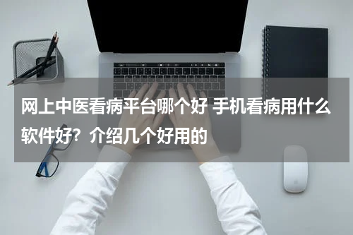 网上中医看病平台哪个好 手机看病用什么软件好？介绍几个好用的