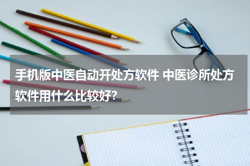 手机版中医自动开处方软件 中医诊所处方软件用什么比较好？