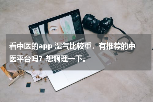 看中医的app 湿气比较重，有推荐的中医平台吗？想调理一下。