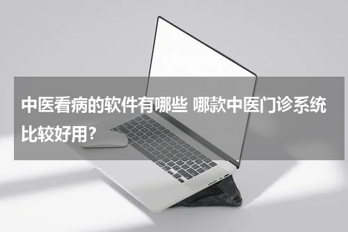 中医看病的软件有哪些 哪款中医门诊系统比较好用？