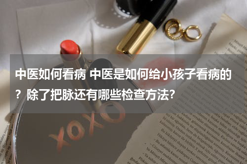 中医如何看病 中医是如何给小孩子看病的？除了把脉还有哪些检查方法？
