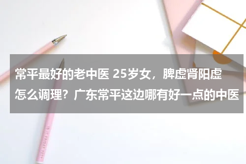 常平最好的老中医 25岁女，脾虚肾阳虚怎么调理？广东常平这边哪有好一点的中医