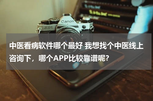中医看病软件哪个最好 我想找个中医线上咨询下，哪个APP比较靠谱呢？