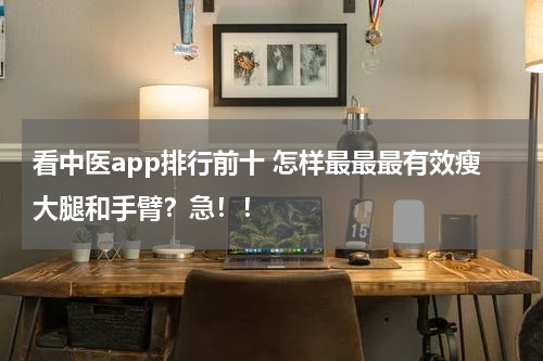 看中医app排行前十 怎样最最最有效瘦大腿和手臂？急！！
