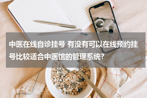 中医在线自诊挂号 有没有可以在线预约挂号比较适合中医馆的管理系统？