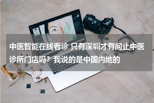 中医智能在线看诊 只有深圳才有问止中医诊所门店吗？我说的是中国内地的