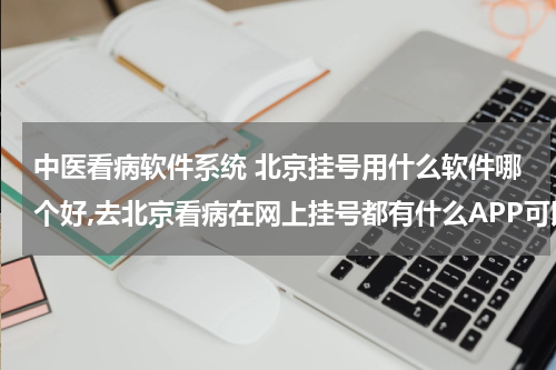 中医看病软件系统 北京挂号用什么软件哪个好,去北京看病在网上挂号都有什么APP可以用