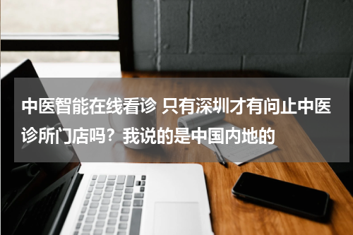 中医智能在线看诊 只有深圳才有问止中医诊所门店吗？我说的是中国内地的