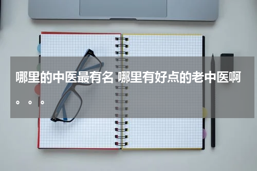 哪里的中医最有名 哪里有好点的老中医啊。。。