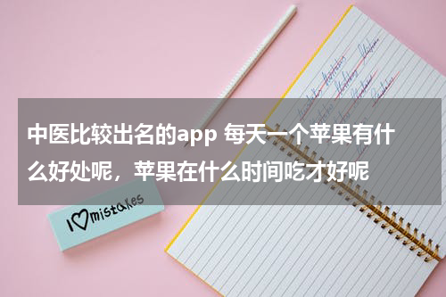中医比较出名的app 每天一个苹果有什么好处呢，苹果在什么时间吃才好呢