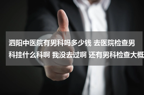 泗阳中医院有男科吗多少钱 去医院检查男科挂什么科啊 我没去过啊 还有男科检查大概得多少钱啊