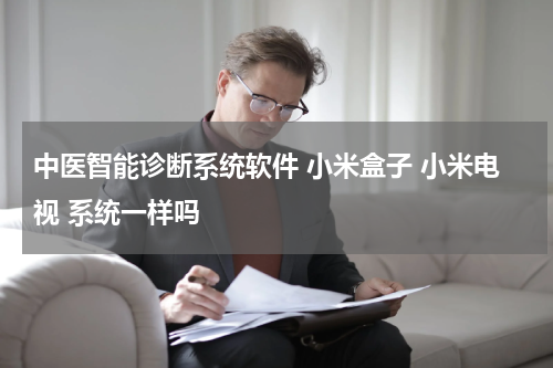中医智能诊断系统软件 小米盒子 小米电视 系统一样吗