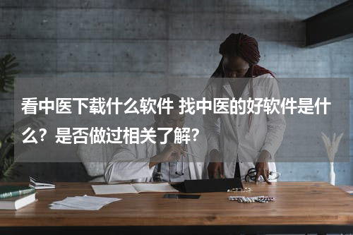 看中医下载什么软件 找中医的好软件是什么？是否做过相关了解？