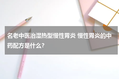 名老中医治湿热型慢性胃炎 慢性胃炎的中药配方是什么？