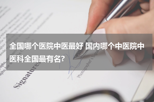全国哪个医院中医最好 国内哪个中医院中医科全国最有名?