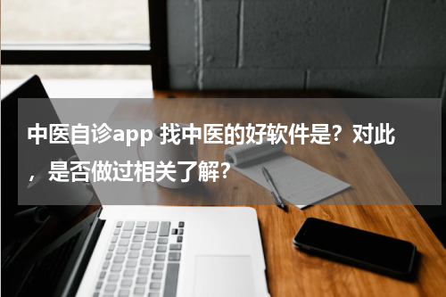 中医自诊app 找中医的好软件是？对此，是否做过相关了解？