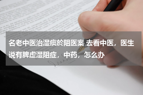 名老中医治湿痰於阻医案 去看中医，医生说有脾虚湿阻症，中药，怎么办