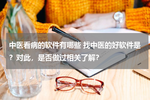 中医看病的软件有哪些 找中医的好软件是？对此，是否做过相关了解？