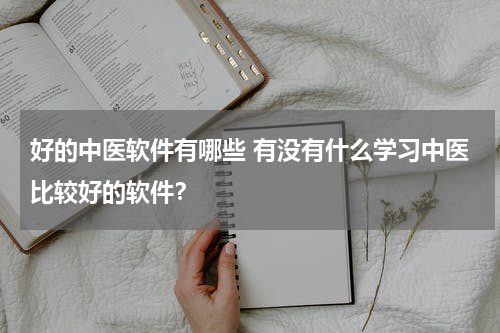 好的中医软件有哪些 有没有什么学习中医比较好的软件？